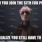 chancellor palpatine | WHEN YOU JOIN THE SITH FOR POWER; BUT YOU REALIZE YOU STILL HAVE TO PAY TAXES | image tagged in chancellor palpatine | made w/ Imgflip meme maker