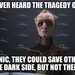 chancellor palpatine | HAVE YOU EVER HEARD THE TRAGEDY OF THE JEDI? IRONIC, THEY COULD SAVE OTHERS FROM THE DARK SIDE, BUT NOT THEMSELVES. | image tagged in chancellor palpatine | made w/ Imgflip meme maker