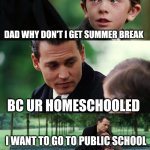 So tragic | DAD WHY DON'T I GET SUMMER BREAK; BC UR HOMESCHOOLED; I WANT TO GO TO PUBLIC SCHOOL | image tagged in memes,finding neverland | made w/ Imgflip meme maker