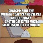 Book of Idiots | "CHATGPT CAN YOU TELL ME SPECFICALLY WITHOUT EXCEPTIONS ABOUT BIG CATS"; CHATGPT: SURE THE AVERAGE  "CAT" IS A HOUSE CAT 
AND THE RUSTY SPOTED CAT IS THE MOST SMALLEST CAT IN THE WORLD; BITCH I DIDNT ASK FOR THAT | image tagged in book of idiots | made w/ Imgflip meme maker