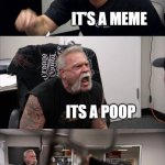 its a poop | WHAT IS THIS; IT'S A MEME; ITS A POOP; NO IT ISNT; IT IS IT | image tagged in memes,american chopper argument | made w/ Imgflip meme maker