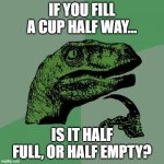 Philosoraptor | IF YOU FILL A CUP HALF WAY... IS IT HALF FULL, OR HALF EMPTY? | image tagged in memes,philosoraptor | made w/ Imgflip meme maker