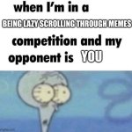 True stuff | BEING LAZY SCROLLING THROUGH MEMES; YOU | image tagged in whe i'm in a competition and my opponent is | made w/ Imgflip meme maker