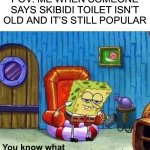 POV memes | POV: ME WHEN SOMEONE SAYS SKIBIDI TOILET ISN’T OLD AND IT’S STILL POPULAR; You know what | image tagged in memes,spongebob ight imma head out | made w/ Imgflip meme maker