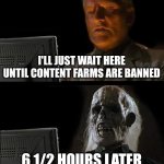 Image Title | I'LL JUST WAIT HERE UNTIL CONTENT FARMS ARE BANNED; 6 1/2 HOURS LATER | image tagged in memes,i'll just wait here,why are you reading this,funny | made w/ Imgflip meme maker