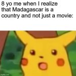 Is Madagascar a country or movie? | 8 yo me when I realize that Madagascar is a country and not just a movie: | image tagged in memes,surprised pikachu,funny | made w/ Imgflip meme maker