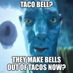 hello, I am a dumbass! | TACO BELL? THEY MAKE BELLS OUT OF TACOS NOW? | image tagged in avatar guy | made w/ Imgflip meme maker