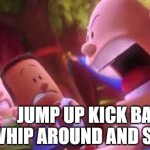 Captain Underpants Scream | JUMP UP KICK BACK WHIP AROUND AND SPIN!!!! | image tagged in captain underpants scream | made w/ Imgflip meme maker