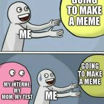 this why i was gone and will be gone maybe bake at December 1st. if i can i will try to make memes. | GOING TO MAKE A MEME; ME; GOING TO MAKE A MEME; MY INTERNE, MY MOM, MY TEST; ME | image tagged in memes,running away balloon | made w/ Imgflip meme maker