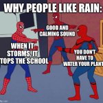 Why people like rain | WHY PEOPLE LIKE RAIN:; GOOD AND CALMING SOUND; WHEN IT STORMS, IT STOPS THE SCHOOL; YOU DON'T HAVE TO WATER YOUR PLANTS | image tagged in spider man triple,rain,storm | made w/ Imgflip meme maker