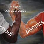 school + parents. | making kids depressed; parents; school | image tagged in memes,epic handshake | made w/ Imgflip meme maker