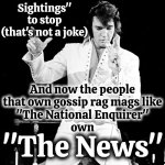 They Have Convinced Themselves That Lying To You Greatly Benefits Them So They Say Their Lies Are Business NOT Personal. It's BS | Thanx to
"The National Enquirer"; After Elvis died it took 40 years for the "Elvis Sightings" to stop
(that's not a joke); And now the people that own gossip rag mags like
"The National Enquirer"
own; "The News"; BE CAREFUL WITH WHO AND WHAT YOU BELIEVE | image tagged in elvis,media lies,news lies,internet lies,lies are entertainment now,memes | made w/ Imgflip meme maker