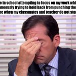 I am almost positive it's worse for students in secondary school, but my annoyance is beyond comprehensible words. | Me in school attempting to focus on my work while simultaneously trying to hold back from punching the wall in front of me when my classmates and teacher do not stop talking: | image tagged in annoying | made w/ Imgflip meme maker