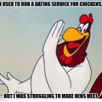 Bad Dad Joke of the Day October 29, 2024 | I USED TO RUN A DATING SERVICE FOR CHICKENS. BUT I WAS STRUGGLING TO MAKE HENS MEET. | image tagged in foghorn leghorn | made w/ Imgflip meme maker