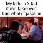 I hope evs don't take over | My kids in 2050 if evs take over: Dad what's gasoline | image tagged in gifs,funny,memes,funny memes,oh wow are you actually reading these tags,stop reading the tags | made w/ Imgflip video-to-gif maker