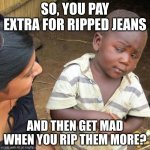 question this kid and see | SO, YOU PAY EXTRA FOR RIPPED JEANS; AND THEN GET MAD WHEN YOU RIP THEM MORE? | image tagged in memes,third world skeptical kid | made w/ Imgflip meme maker