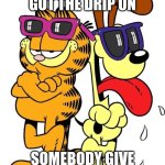 drippy garfield and odie | DAMN THEY GOT THE DRIP ON; SOMEBODY GIVE THESE TWO LASAGNA | image tagged in garfield and odie | made w/ Imgflip meme maker