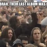 Last (subject) was better | YEAH BRAH, THEIR LAST ALBUM WAS BETTER | image tagged in disapproving metalheads | made w/ Imgflip meme maker