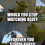 I hate Bluey and I am proud of it | WOULD YOU STOP WATCHING BLUEY; FOREVER YOU STUPID BABY!! | image tagged in would you just stop,i hate bluey,bluey is for babies | made w/ Imgflip meme maker