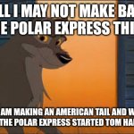 Different Between An American Tail 4 movies the Polar Express and Balto | WELL I MAY NOT MAKE BALTO AND THE POLAR EXPRESS THIS TIME; BUT I AM MAKING AN AMERICAN TAIL AND WITH 4 MOVIES AND THE POLAR EXPRESS STARTED TOM HANKS HIMSELF | image tagged in balto,hollywood,train,polar express,americantail | made w/ Imgflip meme maker