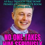 Elon Musk Declares ‘Financial Emergency’ | DECLARES ‘FINANCIAL EMERGENCY’
AS $35.7 TRILLION ‘DEBT BOMB’
PRIMES A BITCOIN PRICE BOOM
TO RIVAL GOLD; NO ONE TAKES HIM SERIOUSLY | image tagged in bad luck elon musk,economics,bitcoin,because capitalism,elon musk,breaking news | made w/ Imgflip meme maker