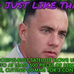 Boeing-Built Satellite Blows Up Into Bits In Space | AND JUST LIKE THAT... BOEING-BUILT SATELLITE BLOWS UP INTO AT LEAST 500 PIECES OF DEBRIS IN SPACE, CUTTING COMMS FOR 3 CONTINENTS | image tagged in forrest gump - and just like that - hd,breaking news,boeing,national security,security,communication | made w/ Imgflip meme maker