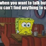 soo... uuuh.. | when you want to talk but you can't find anything to say | image tagged in spongebob waiting,relatable,funny memes | made w/ Imgflip meme maker