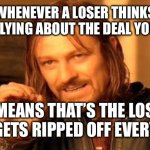 One Does Not Simply | WHENEVER A LOSER THINKS YOU’RE LYING ABOUT THE DEAL YOU MADE; IT MEANS THAT’S THE LOSER THAT GETS RIPPED OFF EVERY TIME | image tagged in memes,one does not simply | made w/ Imgflip meme maker