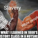 Epic Handshake | Slavery; White people; Black people; WHAT I LEARNED IN 1800'S HISTORY CLASS IN A NUTSHELL | image tagged in memes,epic handshake,slavery | made w/ Imgflip meme maker