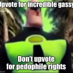 Incredible Gassy | Upvote for incredible gassy; Don’t upvote for pedophile rights | image tagged in incredible gassy | made w/ Imgflip meme maker