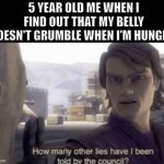 *Visible anger* | 5 YEAR OLD ME WHEN I FIND OUT THAT MY BELLY DOESN'T GRUMBLE WHEN I'M HUNGRY: | image tagged in how many other lies have i been told by the council,memes,funny,relatable,real | made w/ Imgflip meme maker