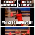 Don’t worry, i do these in the worst possible streams that are racist and horny | ME WHEN I FIND OUT DOWNVOTING GIVES YOU POINTS; YOU GET A DOWNVOTE; YOU GET A DOWNVOTE; YOU GET A DOWNVOTE! EVERYBODY GETS A DOWNVOTE!!! | image tagged in memes,oprah you get a car everybody gets a car | made w/ Imgflip meme maker