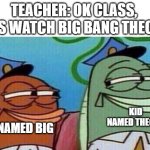 Blank White Template | TEACHER: OK CLASS, LETS WATCH BIG BANG THEORY; KID NAMED BIG; KID NAMED THEORY | image tagged in blank white template | made w/ Imgflip meme maker