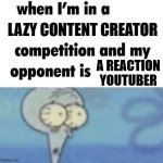 Oh no | LAZY CONTENT CREATOR; A REACTION YOUTUBER | image tagged in whe i'm in a competition and my opponent is | made w/ Imgflip meme maker