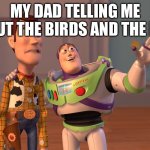 ;o | MY DAD TELLING ME ABOUT THE BIRDS AND THE BEES | image tagged in memes,x x everywhere | made w/ Imgflip meme maker