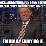 Dave being Dave | I'M TELLING JOKES AND MAKING FUN OF MY ENEMIES OVER AND OVER AND OVER RELENTLESSLY, MERCILESSLY, SIMPLY FOR ONE REASON:; I'M REALLY ENJOYING IT. | image tagged in david letterman | made w/ Imgflip meme maker