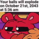 Your balls will explode on October 21st, 2043 at 5:36 am