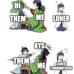 Shinobu vs Giyuu Demon Slayer | TRYING TO MAKE FRIENDS BE LIKE:; HI; ME; LONER; THEM; KYS; THEM; ME; LONER (TRAUMATIZED) | image tagged in shinobu vs giyuu demon slayer,funny,memes,friends,rude,relatable | made w/ Imgflip meme maker