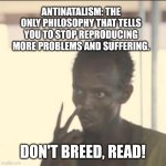 Antinatalism memes | ANTINATALISM: THE ONLY PHILOSOPHY THAT TELLS YOU TO STOP REPRODUCING MORE PROBLEMS AND SUFFERING. DON'T BREED, READ! | image tagged in memes,look at me | made w/ Imgflip meme maker