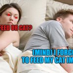 we never saw him ever again... | HEY DID U FEED UR CAT? (MIND) I FORGOT TO FEED MY CAT IM DEAD | image tagged in he's probably thinking about girls | made w/ Imgflip meme maker