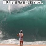 big wave  | QUANTUM MECHANICS, NUCLEAR PHYSICS, MECHANICS, THERMODYNAMICS, WAVES, RELATIVITY, ASTROPHYSICS…; PHYSICS STUDENT | image tagged in big wave | made w/ Imgflip meme maker