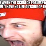 Wubzzy Scream | ME WHEN THE SCRATCH FORUMS ARE DOWN (I HAVE NO LIFE OUTSIDE OF THEM): | image tagged in wubzzy scream,scratch,forums | made w/ Imgflip meme maker