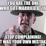 Cheer up, change diapers | YOU ARE THE ONE WHO GOT MARRIED AT 16; STOP COMPLAINING! IT WAS YOUR OWN MISTAKE | image tagged in stop complaining | made w/ Imgflip meme maker