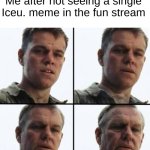 How did he get a life? Not that I want one. | Me after not seeing a single Iceu. meme in the fun stream | image tagged in turning old,iceu,memes,funny,relatable | made w/ Imgflip meme maker