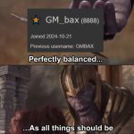 perfection. | image tagged in thanos perfectly balanced as all things should be,perfection,bax,8888 points | made w/ Imgflip meme maker