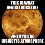 This is what they found | THIS IS WHAT VENUS LOOKS LIKE; WHEN YOU GO INSIDE ITS ATMOSPHERE | image tagged in venus,memes,funny,stop reading the tags | made w/ Imgflip meme maker