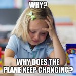 Girl crying while drawing | WHY? WHY DOES THE PLANE KEEP CHANGING? | image tagged in girl crying while drawing | made w/ Imgflip meme maker