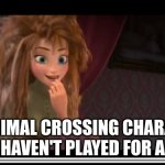 frozen Anna Its Coronation day | MY ANIMAL CROSSING CHARACTER WHEN I HAVEN'T PLAYED FOR A MONTH | image tagged in frozen anna its coronation day | made w/ Imgflip meme maker