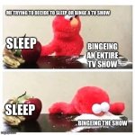 Elmo and me having a tough decision | ME TRYING TO DECIDE TO SLEEP OR BINGE A TV SHOW; SLEEP; BINGEING AN ENTIRE TV SHOW; SLEEP; BINGEING THE SHOW | image tagged in elmo cocaine,no sleep,tv,binge,grind | made w/ Imgflip meme maker