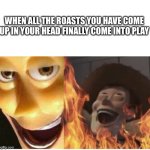 It just happened…. | WHEN ALL THE ROASTS YOU HAVE COME UP IN YOUR HEAD FINALLY COME INTO PLAY | image tagged in fire woody | made w/ Imgflip meme maker